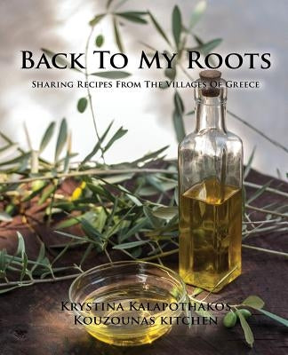 Back To My Roots: Sharing Recipes From The Villages Of Greece by Kalapothakos, Krystina