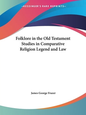 Folklore in the Old Testament Studies in Comparative Religion Legend and Law by Frazer, James George