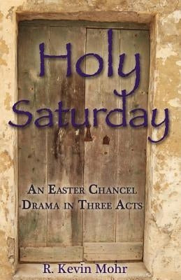 Holy Saturday: An Easter Chancel Drama in Three Acts by Mohr, R. Kevin