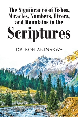 The Significance of Fishes, Miracles, Numbers, Rivers, and Mountains in the Scriptures by Aninakwa, Kofi