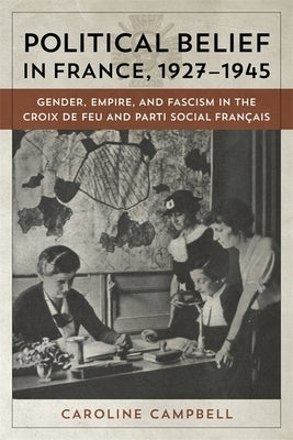 Political Belief in France, 1927-1945: Gender, Empire, and Fascism in the Croix de Feu and Parti Social Francais by Campbell, Caroline