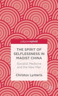 The Spirit of Selflessness in Maoist China: Socialist Medicine and the New Man by Lynteris, C.