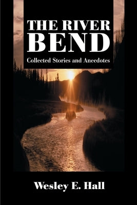 The River Bend: Collected Stories and Anecdotes by Hall, Wesley E.