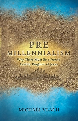 Premillennialism: Why There Must Be a Future Earthly Kingdom of Jesus by Vlach, Michael