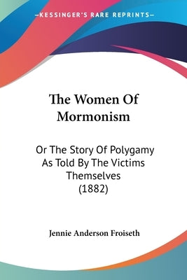 The Women Of Mormonism: Or The Story Of Polygamy As Told By The Victims Themselves (1882) by Froiseth, Jennie Anderson