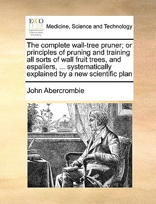 The Complete Wall-Tree Pruner; Or Principles of Pruning and Training All Sorts of Wall Fruit Trees, and Espaliers, ... Systematically Explained by a N by Abercrombie, John