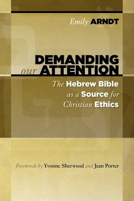 Demanding Our Attention: The Hebrew Bible as a Source for Christian Ethics by Amdt, Emily