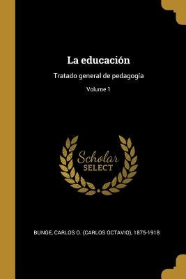 La educación: Tratado general de pedagogía; Volume 1 by Bunge, Carlos O. (Carlos Octavio) 1875-