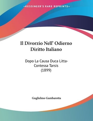 Il Divorzio Nell' Odierno Diritto Italiano: Dopo La Causa Duca Litta-Contessa Tarsis (1899) by Gambarotta, Guglielmo