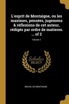 L'esprit de Montaigne, ou les maximes, pensées, jugemens & réflexions de cet auteur, rédigés par ordre de matieres. ... of 2; Volume 1 by Montaigne, Michel