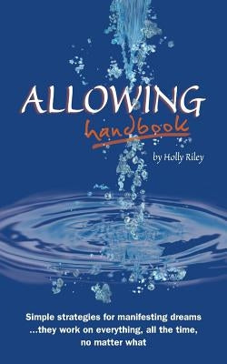 Allowing Handbook: Simple strategies for manifesting dreams... they work on everything, all the time, no matter what by Riley, Holly