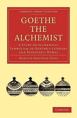 Goethe the Alchemist: A Study of Alchemical Symbolism in Goethe's Literary and Scientific Works by Gray, Ronald Douglas