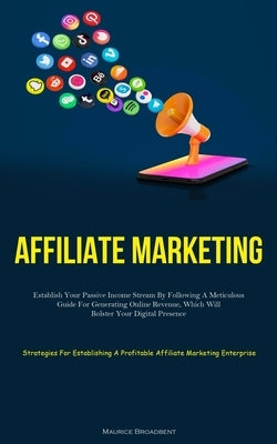 Affiliate Marketing: Establish Your Passive Income Stream By Following A Meticulous Guide For Generating Online Revenue, Which Will Bolster by Broadbent, Maurice