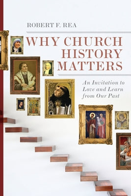 Why Church History Matters: An Invitation to Love and Learn from Our Past by Rea, Robert F.