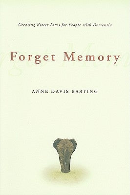 Forget Memory: Creating Better Lives for People with Dementia by Basting, Anne Davis