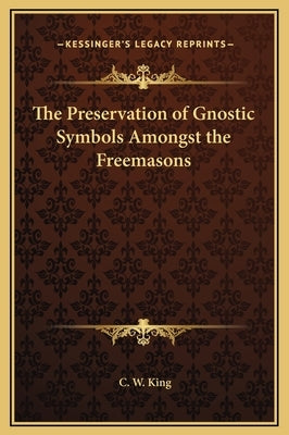 The Preservation of Gnostic Symbols Amongst the Freemasons by King, C. W.