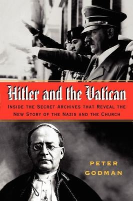 Hitler and the Vatican: Inside the Secret Archives That Reveal the New Story of the Nazis and the Church by Godman, Peter