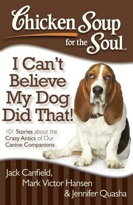 Chicken Soup for the Soul: I Can't Believe My Dog Did That!: 101 Stories about the Crazy Antics of Our Canine Companions by Canfield, Jack