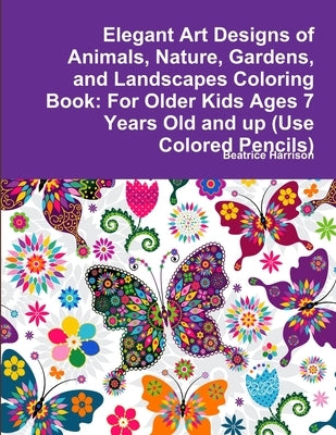 Elegant Art Designs of Animals, Nature, Gardens, and Landscapes Coloring Book: For Older Kids Ages 7 Years Old and up (Use Colored Pencils) by Harrison, Beatrice