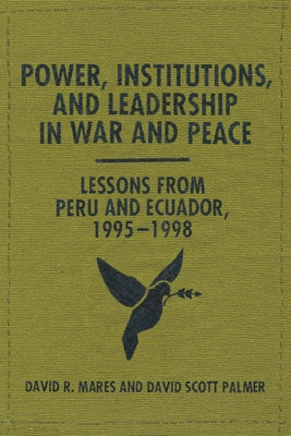 Power, Institutions, and Leadership in War and Peace: Lessons from Peru and Ecuador, 1995-1998 by Mares, David R.