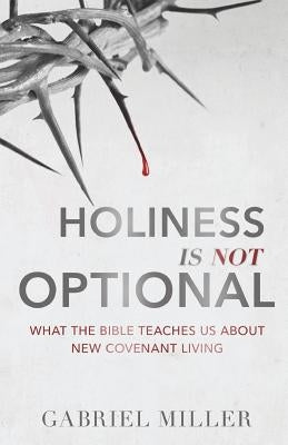 Holiness Is Not Optional: What the Bible Teaches Us about New Covenant Living by Miller, Gabriel