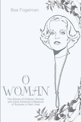 O Woman: The Stories of Ordinary Women Who Have Achieved a Measure of Success in Their Lives by Fogelman, Bea