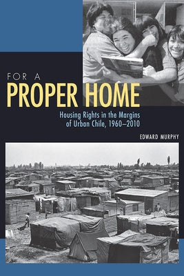 For a Proper Home: Housing Rights in the Margins of Urban Chile, 1960-2010 by Murphy, Edward