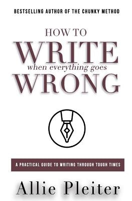 How to WRITE When Everything Goes WRONG: A Practical Guide to Writing Through Tough Times by Pleiter, Allie