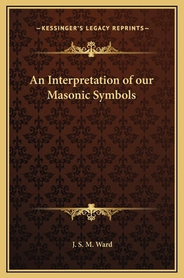 An Interpretation of Our Masonic Symbols by Ward, J. S. M.