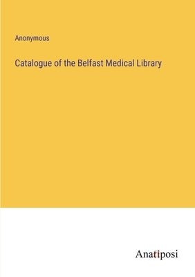 Catalogue of the Belfast Medical Library by Anonymous