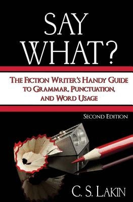 Say What?: The Fiction Writer's Handy Guide to Grammar, Punctuation, and Word Usage by Lakin, C. S.