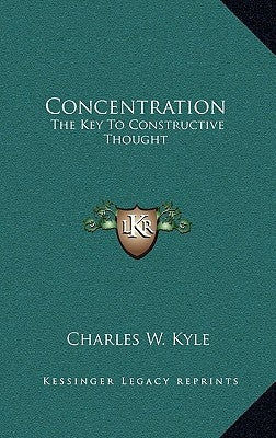 Concentration: The Key to Constructive Thought by Kyle, Charles W.