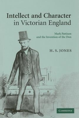 Intellect and Character in Victorian England: Mark Pattison and the Invention of the Don by Jones, H. S.
