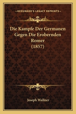 Die Kampfe Der Germanen Gegen Die Erobernden Romer (1857) by Wallner, Joseph