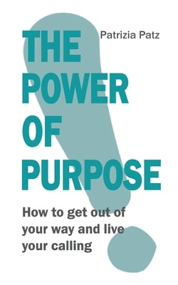 The Power Of Purpose: How to get out of your way and live your calling by Patz, Patrizia
