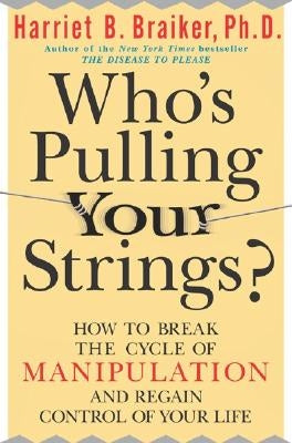 Who's Pulling Your Strings?: How to Break the Cycle of Manipulation and Regain Control of Your Life: How to Break the Cycle of Manipulation and Regain by Braiker, Harriet