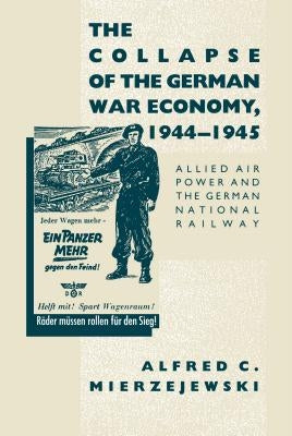 The Collapse of the German War Economy, 1944-1945: Allied Air Power and the German National Railway by Mierzejewski, Alfred C.