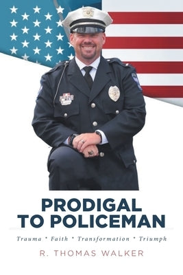 Prodigal to Policeman: Trauma * Faith * Transformation * Triumph by Walker, R. Thomas