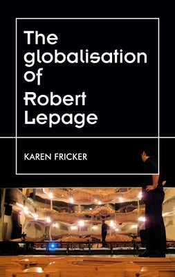 Robert Lepage's Original Stage Productions: Making Theatre Global by Fricker, Karen