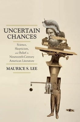 Uncertain Chances: Science, Skepticism, and Belief in Nineteenth-Century American Literature by Lee, Maurice S.