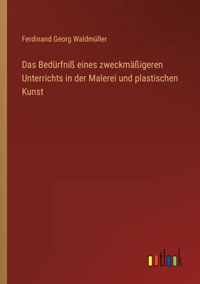 Das Bedürfniß eines zweckmäßigeren Unterrichts in der Malerei und plastischen Kunst by Waldmüller, Ferdinand Georg