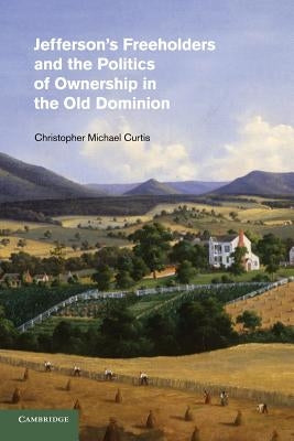 Jefferson's Freeholders and the Politics of Ownership in the Old Dominion by Curtis, Christopher Michael