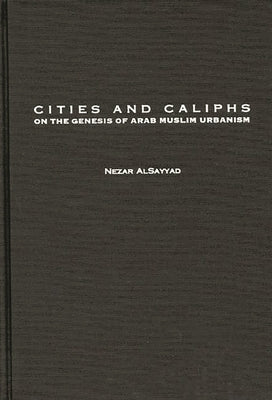 Cities and Caliphs: On the Genesis of Arab Muslim Urbanism by Alsayyad, Nezar