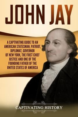 John Jay: A Captivating Guide to an American Statesman, Patriot, Diplomat, Governor of New York, the First Chief Justice, and On by History, Captivating