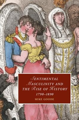 Sentimental Masculinity and the Rise of History, 1790-1890 by Goode, Mike