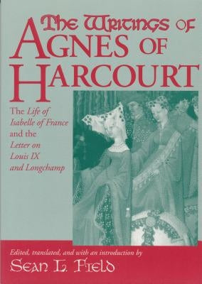 Writings of Agnes of Harcourt: The Life of Isabelle of France and the Letter on Louis IX and Longchamp by Field, Sean