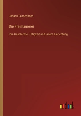 Die Freimaurerei: Ihre Geschichte, Tätigkeit und innere Einrichtung by Sassenbach, Johann