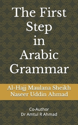 The First Step in Arabic Grammar: Arabic Grammar in English for the begginers by Ahmad, Amtul Rehman