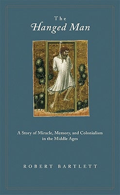 The Hanged Man: A Story of Miracle, Memory, and Colonialism in the Middle Ages by Bartlett, Robert