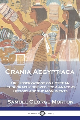 Crania Aegyptiaca: Or, Observations On Egyptian Ethnography, Derived From Anatomy, History and the Monuments by Morton, Samuel George